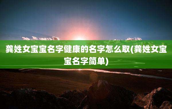 龚姓女宝宝名字健康的名字怎么取(龚姓女宝宝名字简单)