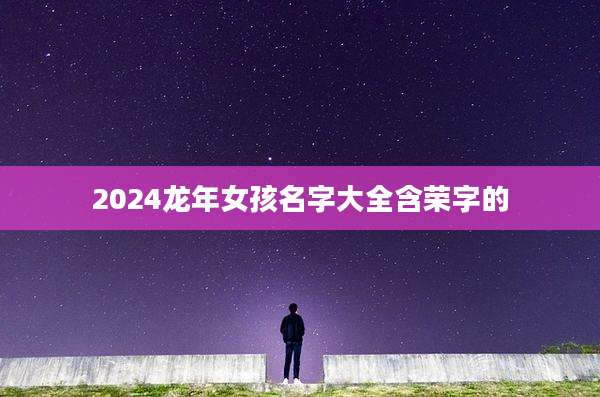 2024龙年女孩名字大全含荣字的