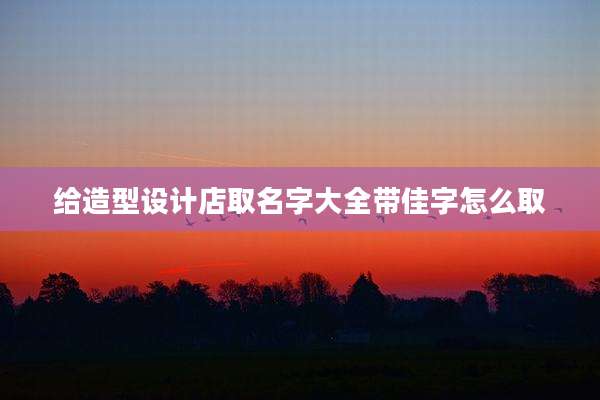 给造型设计店取名字大全带佳字怎么取