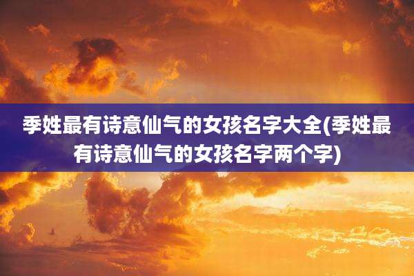 季姓最有诗意仙气的女孩名字大全(季姓最有诗意仙气的女孩名字两个字)