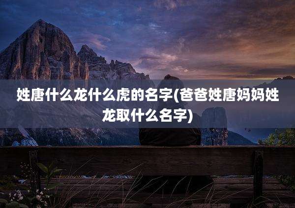 姓唐什么龙什么虎的名字(爸爸姓唐妈妈姓龙取什么名字)