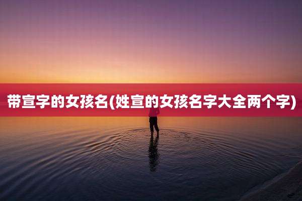 带宣字的女孩名(姓宣的女孩名字大全两个字)