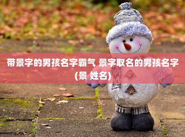 带景字的男孩名字霸气 景字取名的男孩名字(景 姓名)