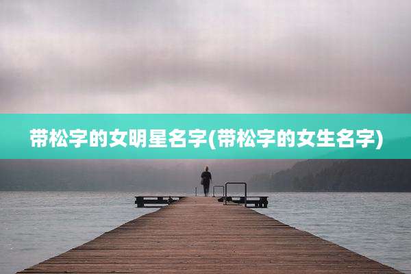 带松字的女明星名字(带松字的女生名字)