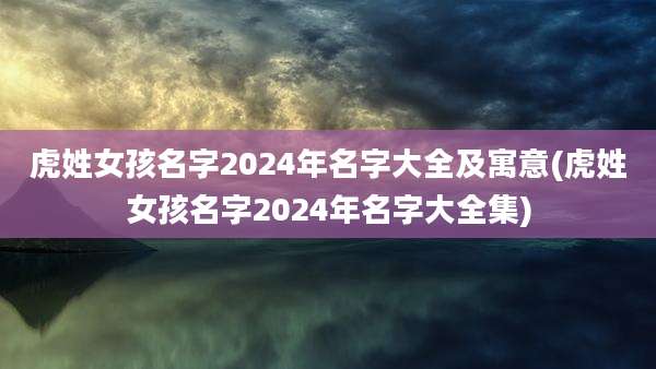 虎姓女孩名字2024年名字大全及寓意(虎姓女孩名字2024年名字大全集)