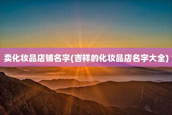 卖化妆品店铺名字(吉祥的化妆品店名字大全)