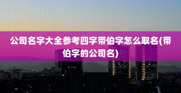 公司名字大全参考四字带伯字怎么取名(带伯字的公司名)