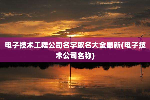 电子技术工程公司名字取名大全最新(电子技术公司名称)
