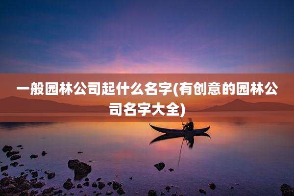 一般园林公司起什么名字(有创意的园林公司名字大全)