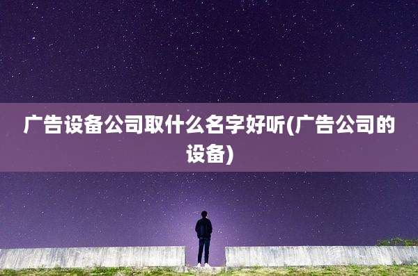 广告设备公司取什么名字好听(广告公司的设备)