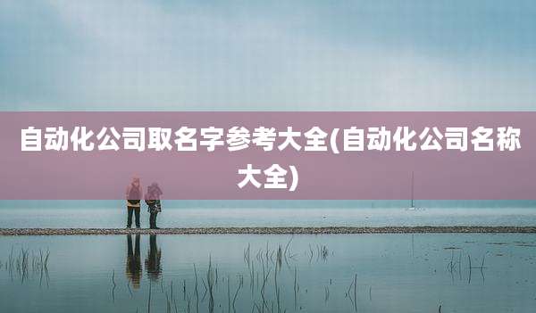 自动化公司取名字参考大全(自动化公司名称大全)