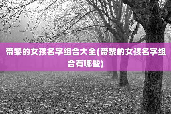 带黎的女孩名字组合大全(带黎的女孩名字组合有哪些)