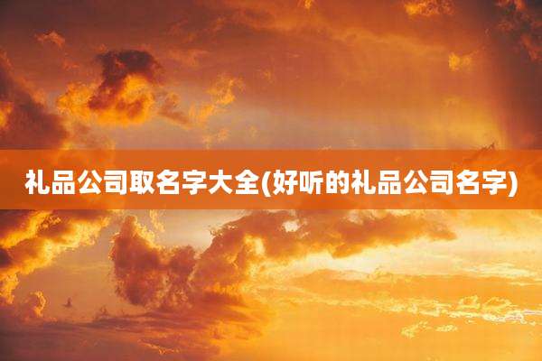 礼品公司取名字大全(好听的礼品公司名字)
