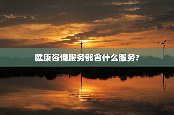 健康咨询服务部含什么服务?