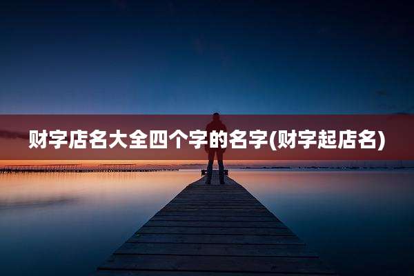 财字店名大全四个字的名字(财字起店名)