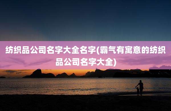纺织品公司名字大全名字(霸气有寓意的纺织品公司名字大全)