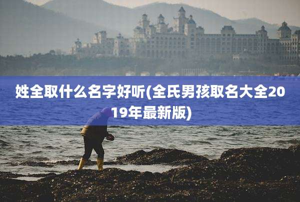姓全取什么名字好听(全氏男孩取名大全2019年最新版)