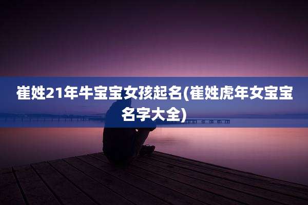 崔姓21年牛宝宝女孩起名(崔姓虎年女宝宝名字大全)