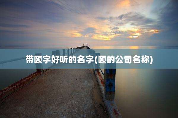 带颐字好听的名字(颐的公司名称)