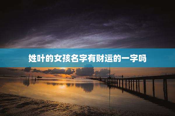 姓叶的女孩名字有财运的一字吗