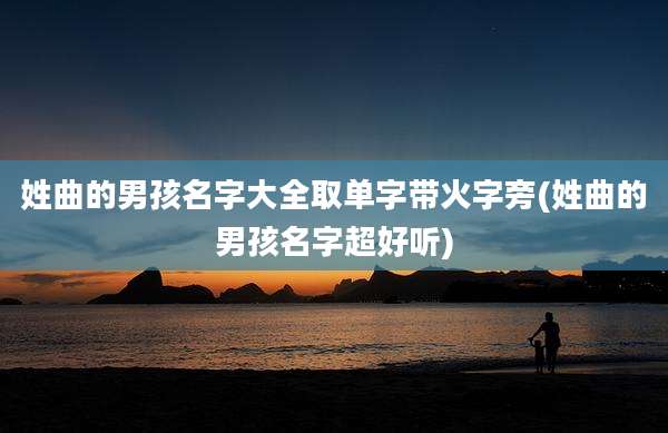 姓曲的男孩名字大全取单字带火字旁(姓曲的男孩名字超好听)