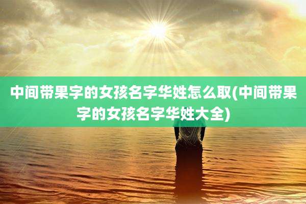中间带果字的女孩名字华姓怎么取(中间带果字的女孩名字华姓大全)