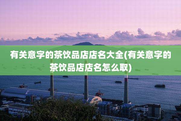 有关意字的茶饮品店店名大全(有关意字的茶饮品店店名怎么取)