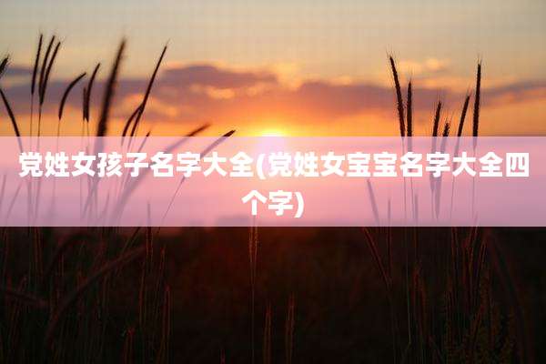 党姓女孩子名字大全(党姓女宝宝名字大全四个字)