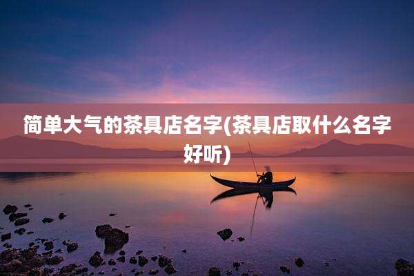 简单大气的茶具店名字(茶具店取什么名字好听)