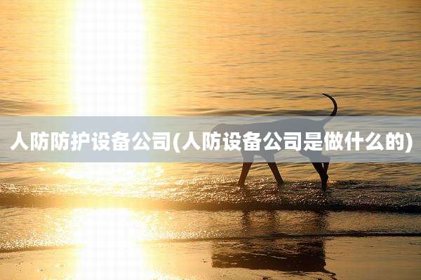 人防防护设备公司(人防设备公司是做什么的)