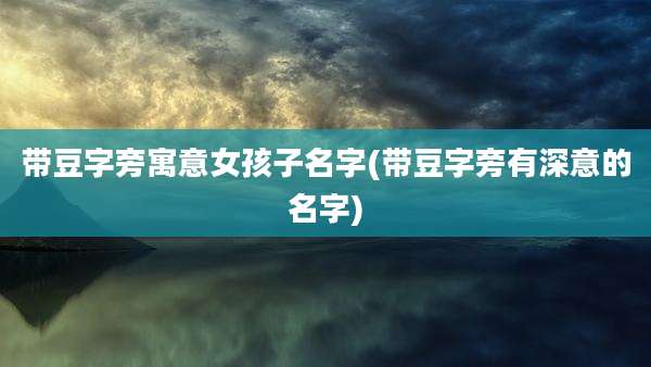 带豆字旁寓意女孩子名字(带豆字旁有深意的名字)