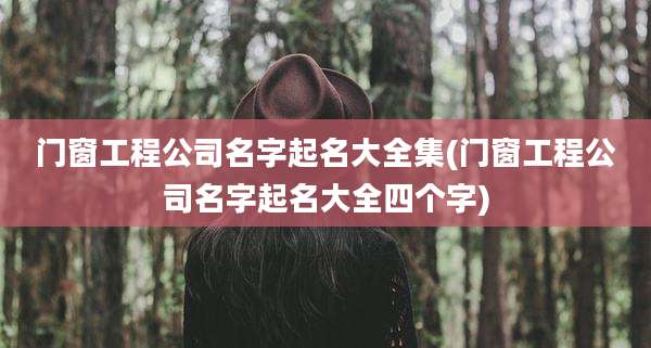 门窗工程公司名字起名大全集(门窗工程公司名字起名大全四个字)