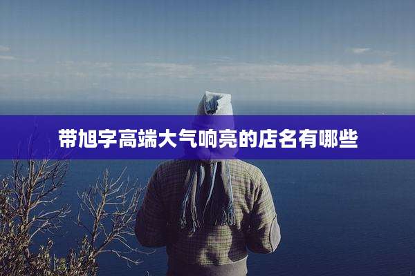 带旭字高端大气响亮的店名有哪些