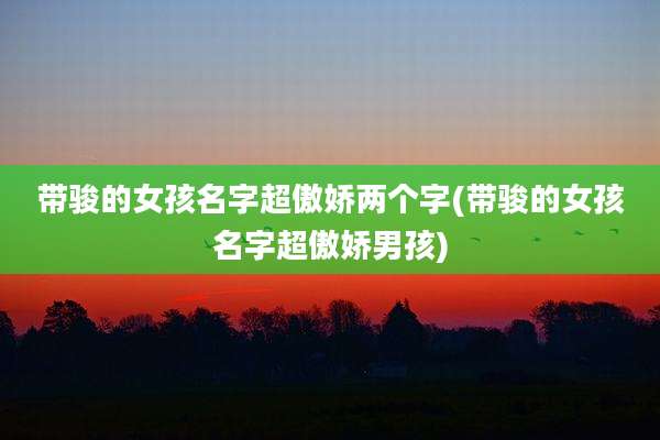 带骏的女孩名字超傲娇两个字(带骏的女孩名字超傲娇男孩)