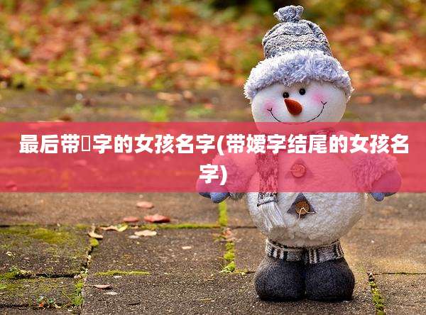 最后带橦字的女孩名字(带嫒字结尾的女孩名字)