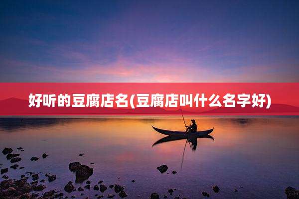 好听的豆腐店名(豆腐店叫什么名字好)