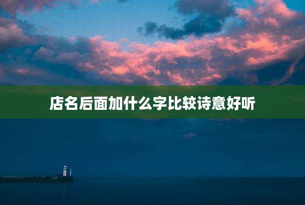 店名后面加什么字比较诗意好听