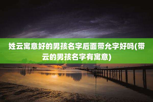 姓云寓意好的男孩名字后面带允字好吗(带云的男孩名字有寓意)
