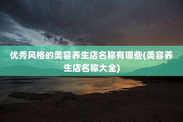 优秀风格的美容养生店名称有哪些(美容养生店名称大全)