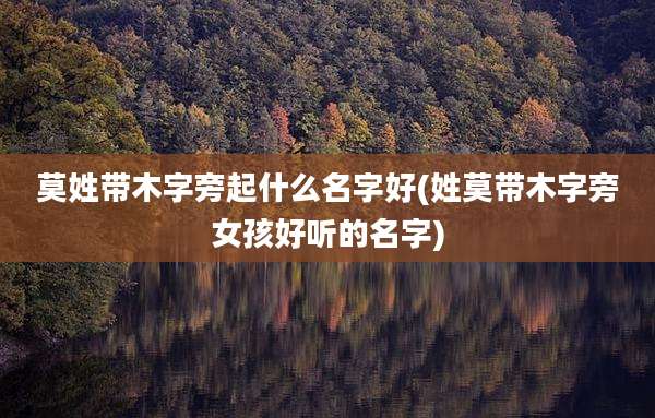 莫姓带木字旁起什么名字好(姓莫带木字旁女孩好听的名字)