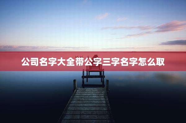 公司名字大全带公字三字名字怎么取