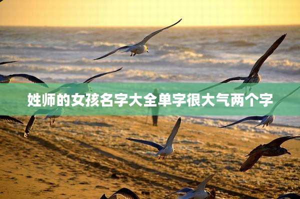 姓师的女孩名字大全单字很大气两个字