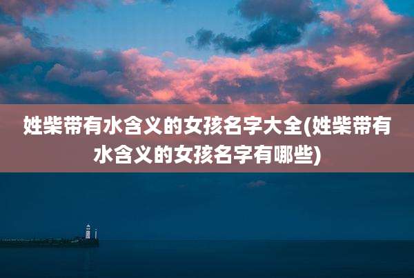 姓柴带有水含义的女孩名字大全(姓柴带有水含义的女孩名字有哪些)