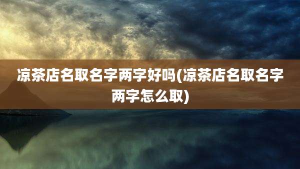 凉茶店名取名字两字好吗(凉茶店名取名字两字怎么取)