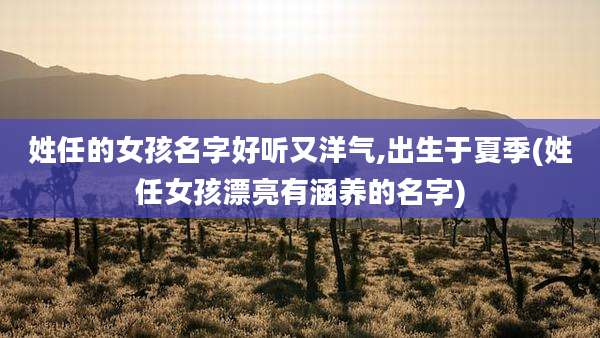 姓任的女孩名字好听又洋气,出生于夏季(姓任女孩漂亮有涵养的名字)