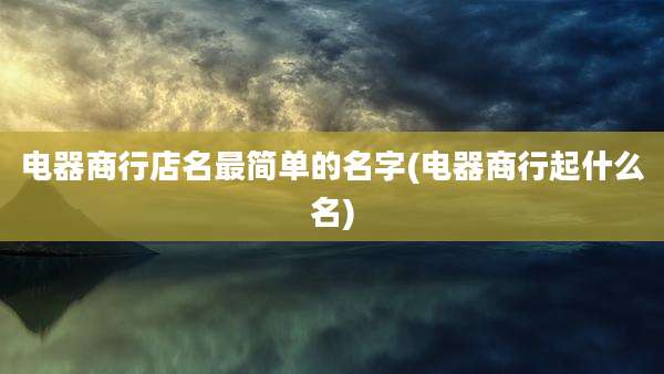 电器商行店名最简单的名字(电器商行起什么名)