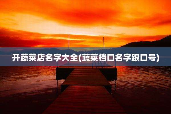 开蔬菜店名字大全(蔬菜档口名字跟口号)
