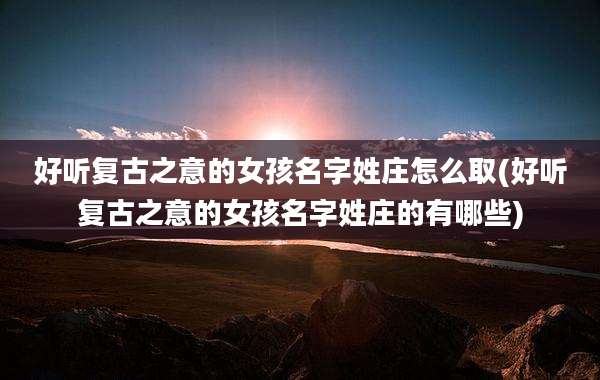 好听复古之意的女孩名字姓庄怎么取(好听复古之意的女孩名字姓庄的有哪些)