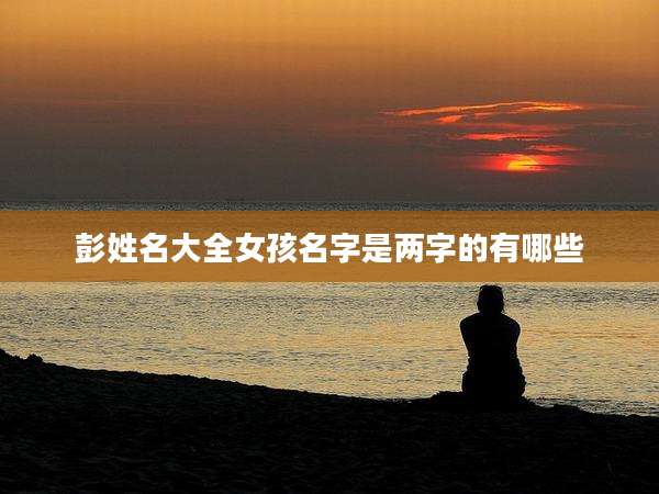 彭姓名大全女孩名字是两字的有哪些