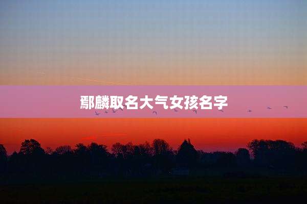 鄢麟取名大气女孩名字